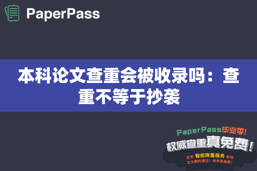 本科论文查重会被收录吗：查重不等于抄袭