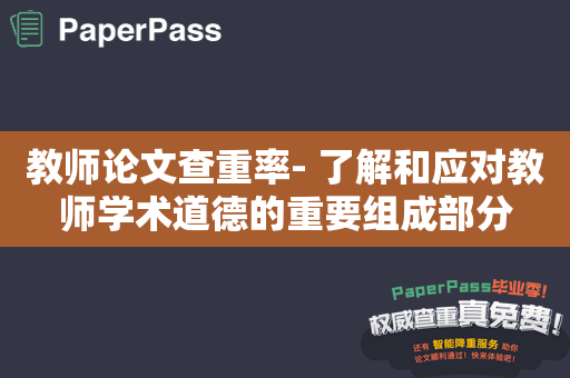 教师论文查重率- 了解和应对教师学术道德的重要组成部分