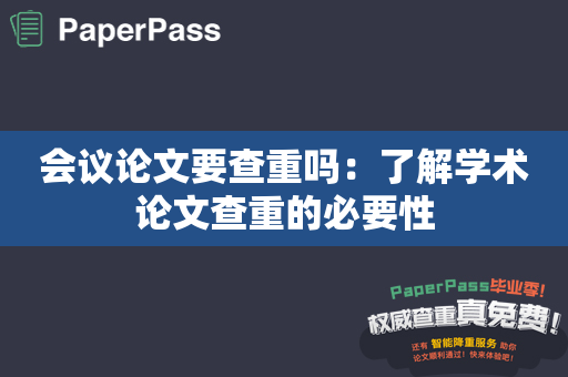 会议论文要查重吗：了解学术论文查重的必要性