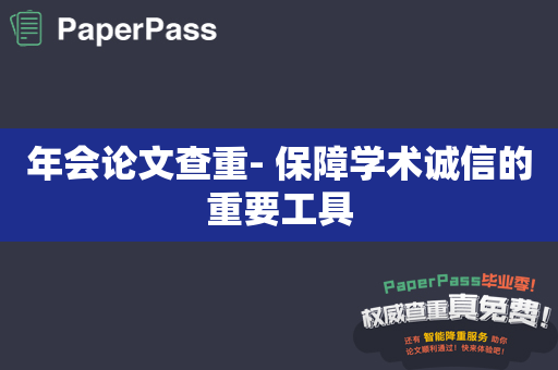 年会论文查重- 保障学术诚信的重要工具