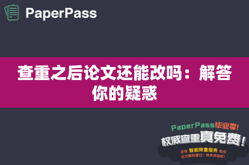 查重之后论文还能改吗：解答你的疑惑