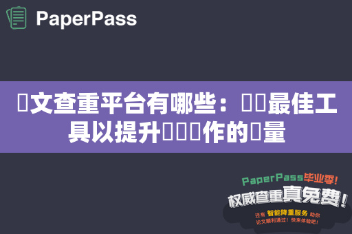 論文查重平台有哪些：選擇最佳工具以提升學術寫作的質量