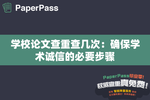 学校论文查重查几次：确保学术诚信的必要步骤