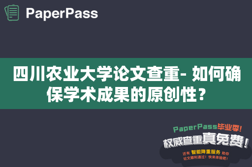 四川农业大学论文查重- 如何确保学术成果的原创性？