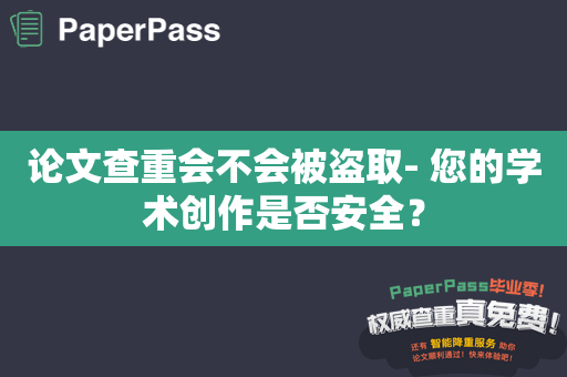 论文查重会不会被盗取- 您的学术创作是否安全？