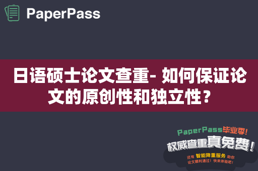 日语硕士论文查重- 如何保证论文的原创性和独立性？