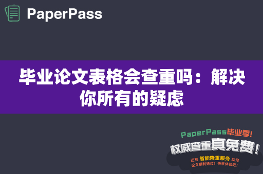 毕业论文表格会查重吗：解决你所有的疑虑