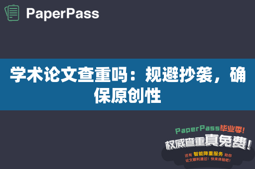 学术论文查重吗：规避抄袭，确保原创性