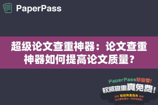 超级论文查重神器：论文查重神器如何提高论文质量？
