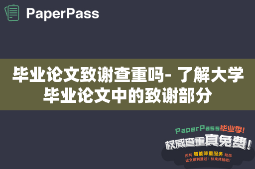 毕业论文致谢查重吗- 了解大学毕业论文中的致谢部分