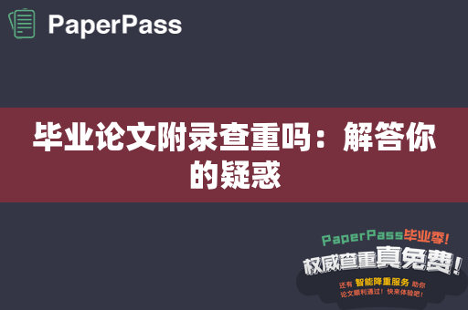 毕业论文附录查重吗：解答你的疑惑