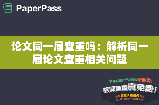 论文同一届查重吗：解析同一届论文查重相关问题