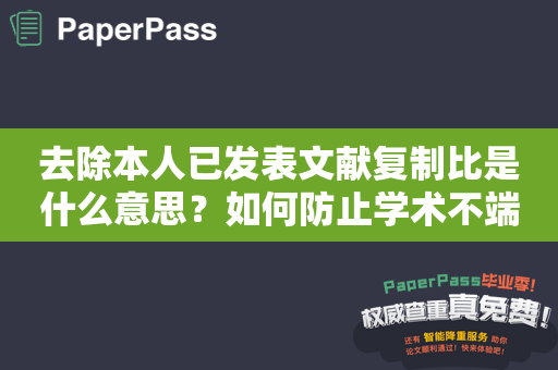 去除本人已发表文献复制比是什么意思？如何防止学术不端行为的发生？