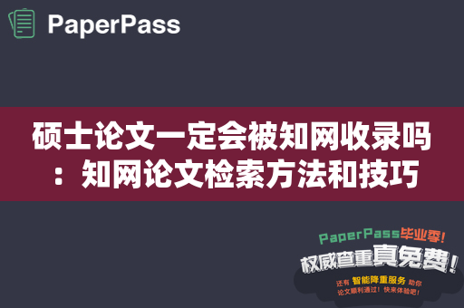 硕士论文一定会被知网收录吗：知网论文检索方法和技巧