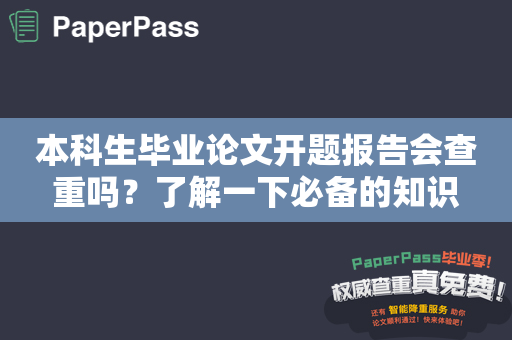 本科生毕业论文开题报告会查重吗？了解一下必备的知识