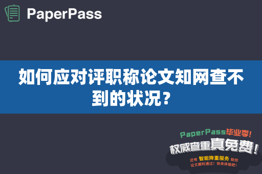 如何应对评职称论文知网查不到的状况？