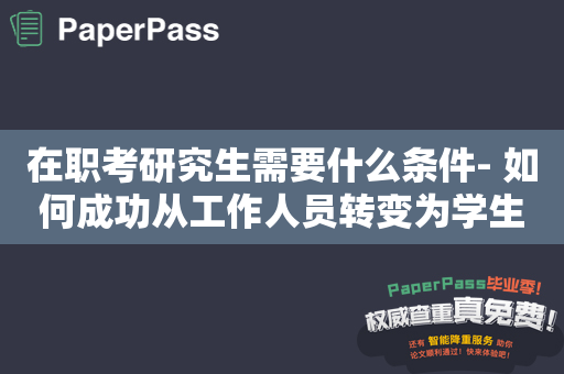 在职考研究生需要什么条件- 如何成功从工作人员转变为学生