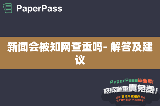 新闻会被知网查重吗- 解答及建议