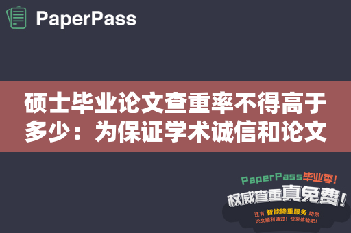 硕士毕业论文查重率不得高于多少：为保证学术诚信和论文质量