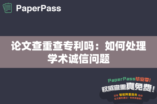 论文查重查专利吗：如何处理学术诚信问题