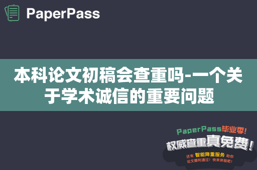 本科论文初稿会查重吗-一个关于学术诚信的重要问题