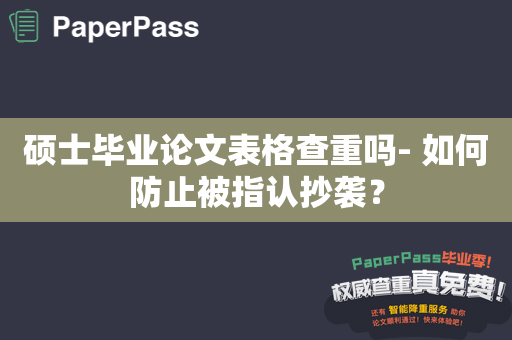 硕士毕业论文表格查重吗- 如何防止被指认抄袭？