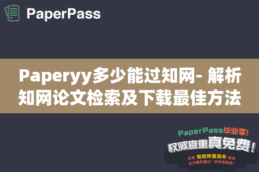 Paperyy多少能过知网- 解析知网论文检索及下载最佳方法