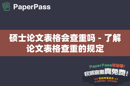 硕士论文表格会查重吗 - 了解论文表格查重的规定