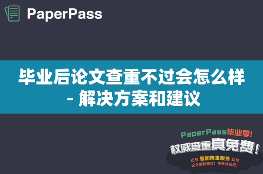 毕业后论文查重不过会怎么样 - 解决方案和建议