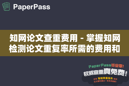 知网论文查重费用 - 掌握知网检测论文重复率所需的费用和方法