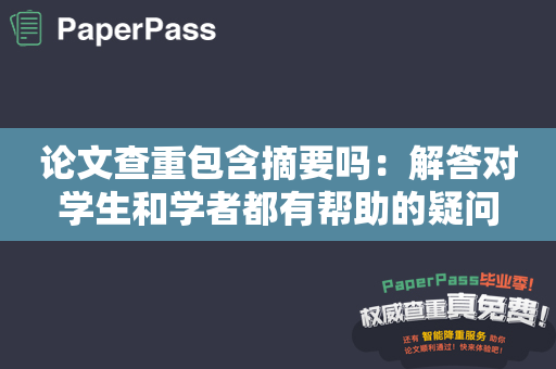 论文查重包含摘要吗：解答对学生和学者都有帮助的疑问