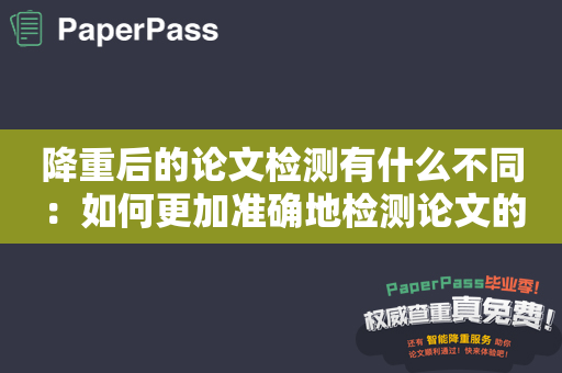 降重后的论文检测有什么不同：如何更加准确地检测论文的原创性？