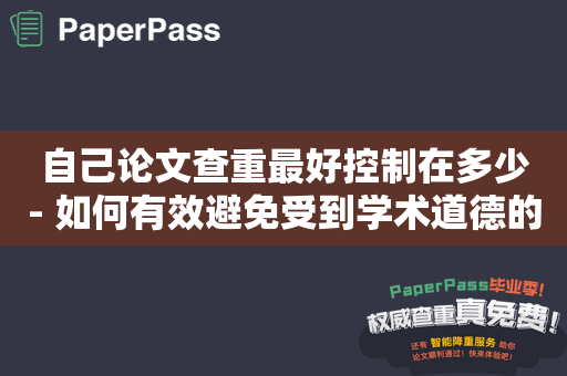 自己论文查重最好控制在多少- 如何有效避免受到学术道德的抨击