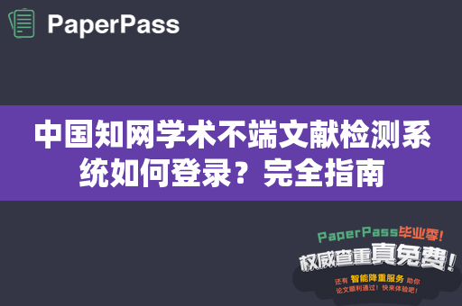 中国知网学术不端文献检测系统如何登录？完全指南