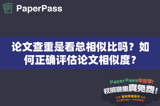 论文查重是看总相似比吗？如何正确评估论文相似度？