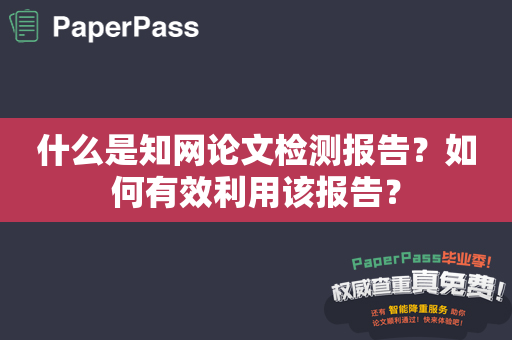 什么是知网论文检测报告？如何有效利用该报告？