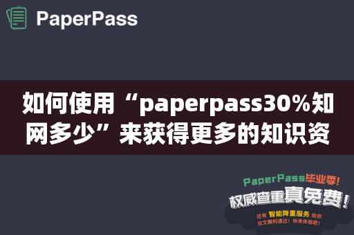 如何使用“paperpass30%知网多少”来获得更多的知识资料？