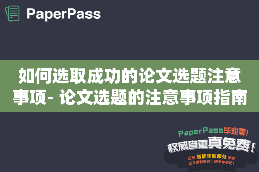 如何选取成功的论文选题注意事项- 论文选题的注意事项指南