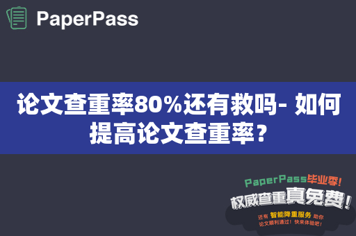 论文查重率80%还有救吗- 如何提高论文查重率？