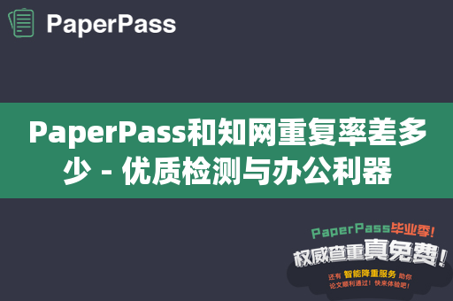 PaperPass和知网重复率差多少 - 优质检测与办公利器