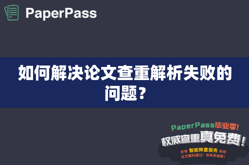 如何解决论文查重解析失败的问题？