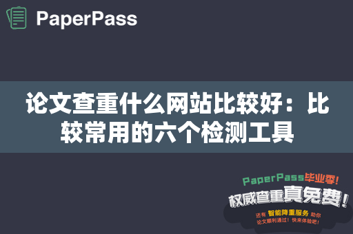 论文查重什么网站比较好：比较常用的六个检测工具