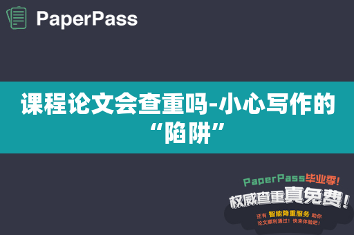 课程论文会查重吗-小心写作的“陷阱”