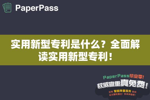 实用新型专利是什么？全面解读实用新型专利！