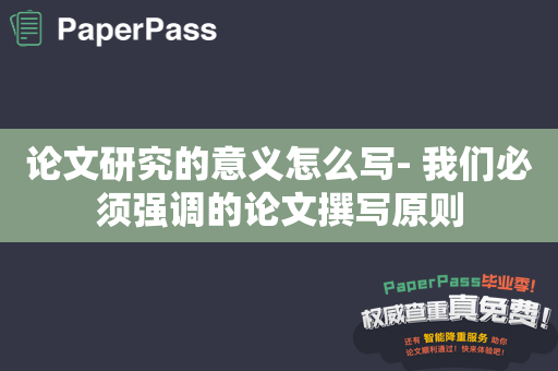 论文研究的意义怎么写- 我们必须强调的论文撰写原则