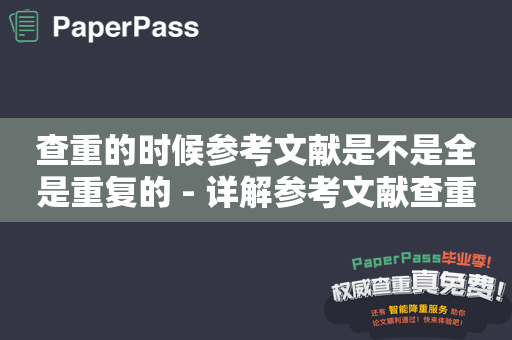 查重的时候参考文献是不是全是重复的 - 详解参考文献查重的意义及方法