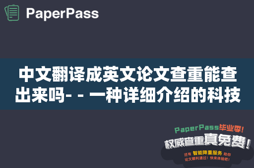 中文翻译成英文论文查重能查出来吗- - 一种详细介绍的科技方法