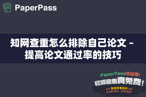 知网查重怎么排除自己论文 – 提高论文通过率的技巧