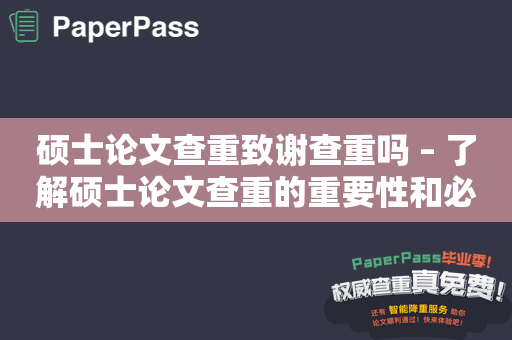 硕士论文查重致谢查重吗 – 了解硕士论文查重的重要性和必要性