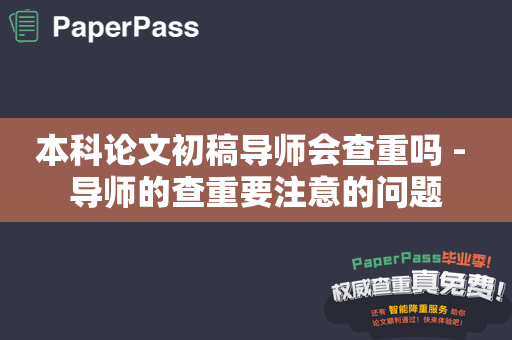 本科论文初稿导师会查重吗 - 导师的查重要注意的问题